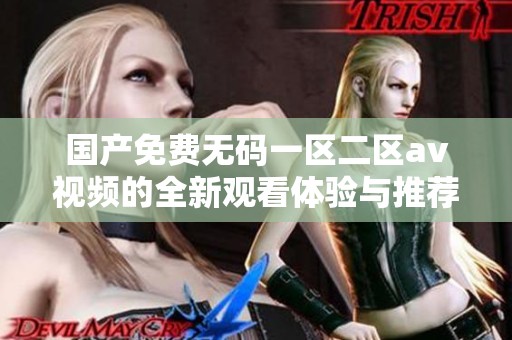 国产免费无码一区二区av视频的全新观看体验与推荐分享