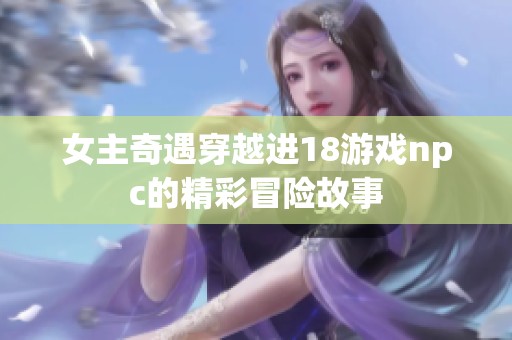 女主奇遇穿越进18游戏npc的精彩冒险故事