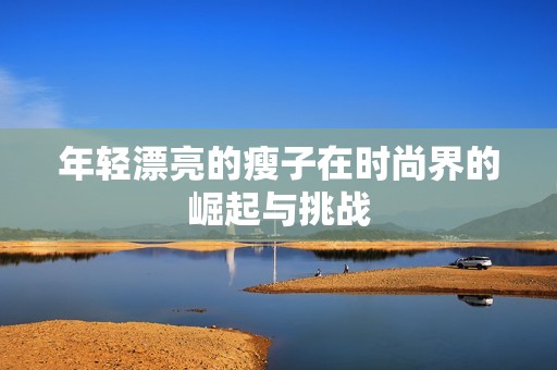 年轻漂亮的瘦子在时尚界的崛起与挑战