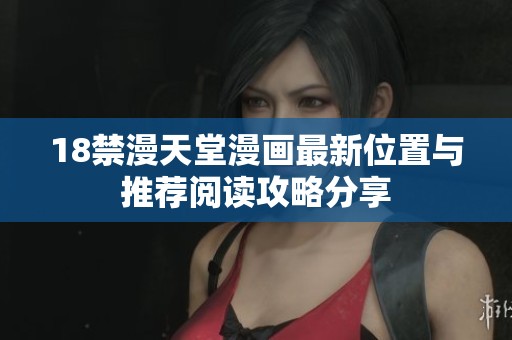 18禁漫天堂漫画最新位置与推荐阅读攻略分享
