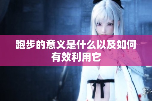 跑步的意义是什么以及如何有效利用它