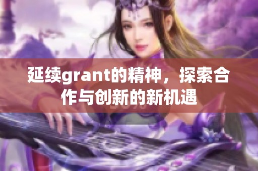 延续grant的精神，探索合作与创新的新机遇
