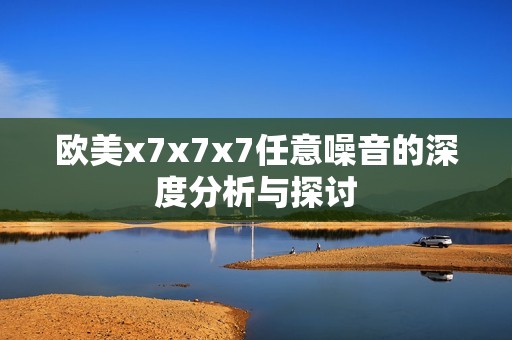 欧美x7x7x7任意噪音的深度分析与探讨