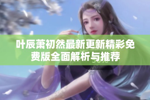 叶辰萧初然最新更新精彩免费版全面解析与推荐