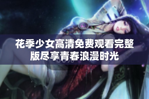 花季少女高清免费观看完整版尽享青春浪漫时光
