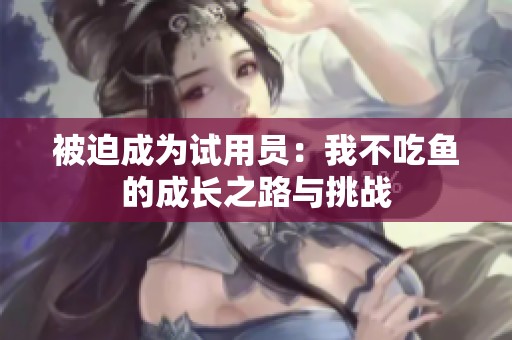 被迫成为试用员：我不吃鱼的成长之路与挑战