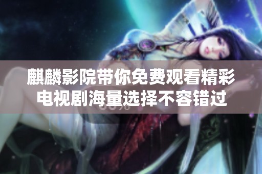 麒麟影院带你免费观看精彩电视剧海量选择不容错过