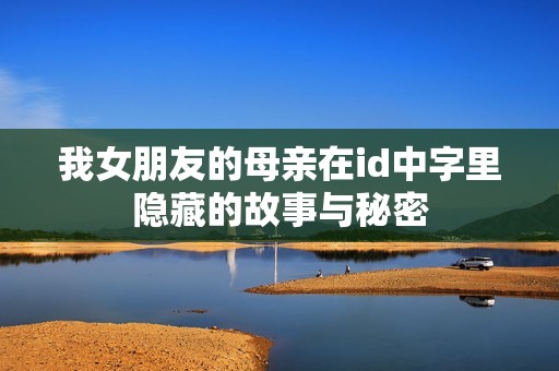 我女朋友的母亲在id中字里隐藏的故事与秘密