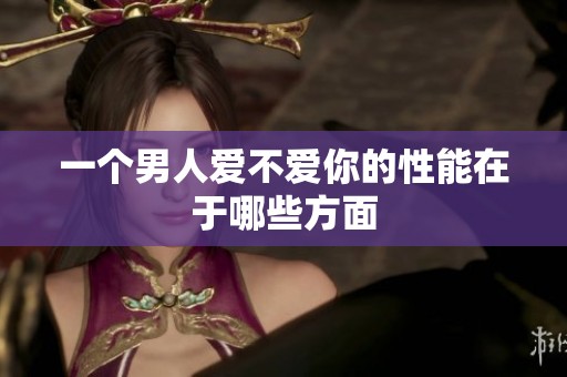 一个男人爱不爱你的性能在于哪些方面