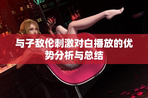 与子敌伦刺激对白播放的优势分析与总结