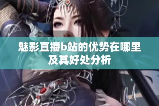魅影直播b站的优势在哪里及其好处分析