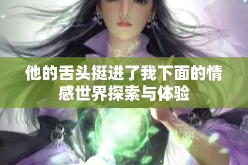 他的舌头挺进了我下面的情感世界探索与体验