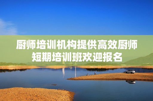 厨师培训机构提供高效厨师短期培训班欢迎报名