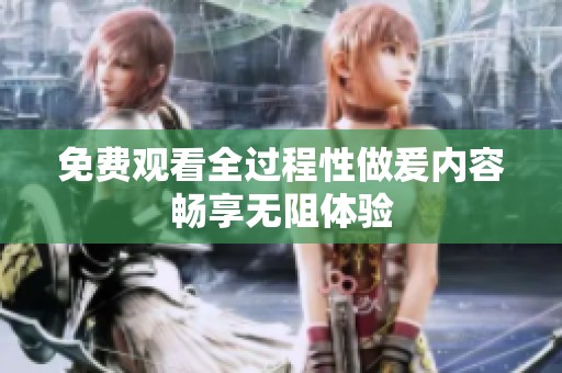 免费观看全过程性做爰内容畅享无阻体验