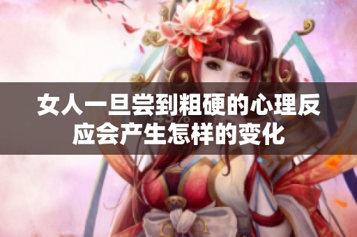 女人一旦尝到粗硬的心理反应会产生怎样的变化