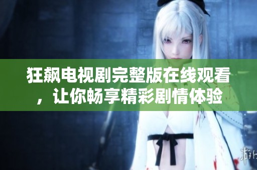 狂飙电视剧完整版在线观看，让你畅享精彩剧情体验