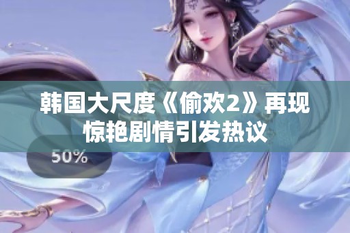 韩国大尺度《偷欢2》再现惊艳剧情引发热议