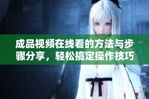 成品视频在线看的方法与步骤分享，轻松搞定操作技巧