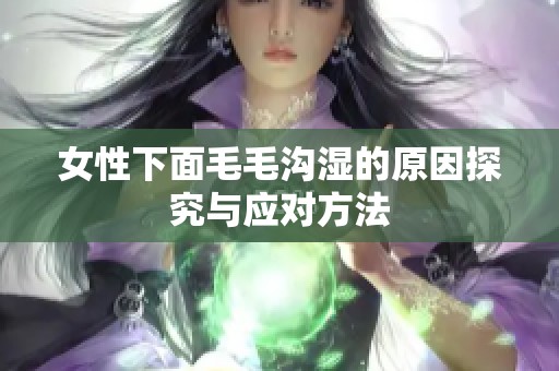 女性下面毛毛沟湿的原因探究与应对方法