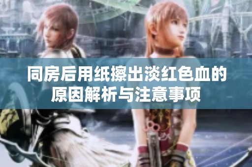 同房后用纸擦出淡红色血的原因解析与注意事项