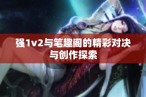 强1v2与笔趣阁的精彩对决与创作探索
