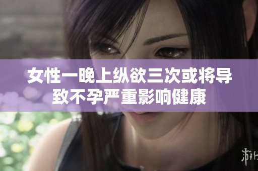 女性一晚上纵欲三次或将导致不孕严重影响健康