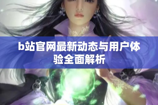 b站官网最新动态与用户体验全面解析