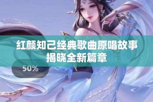 红颜知己经典歌曲原唱故事揭晓全新篇章