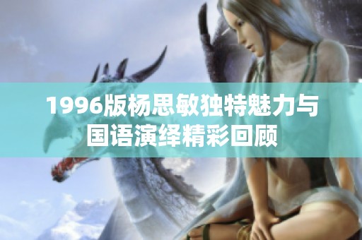 1996版杨思敏独特魅力与国语演绎精彩回顾