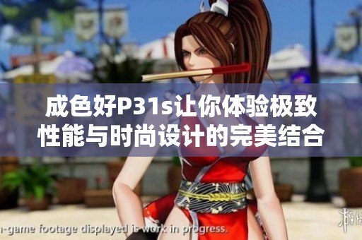 成色好P31s让你体验极致性能与时尚设计的完美结合