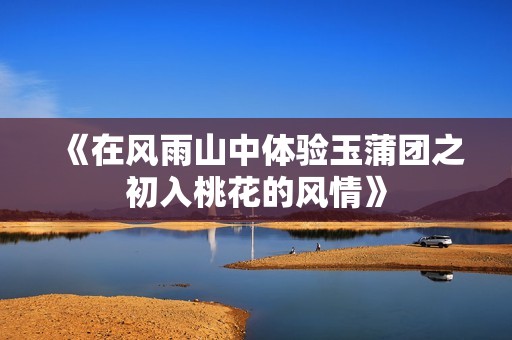 《在风雨山中体验玉蒲团之初入桃花的风情》