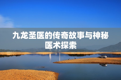 九龙圣医的传奇故事与神秘医术探索