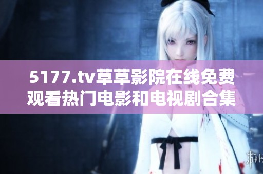 5177.tv草草影院在线免费观看热门电影和电视剧合集