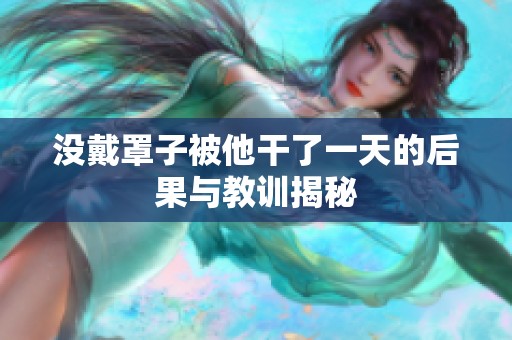 没戴罩子被他干了一天的后果与教训揭秘