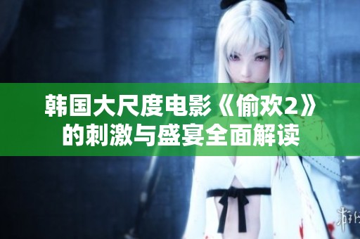 韩国大尺度电影《偷欢2》的刺激与盛宴全面解读