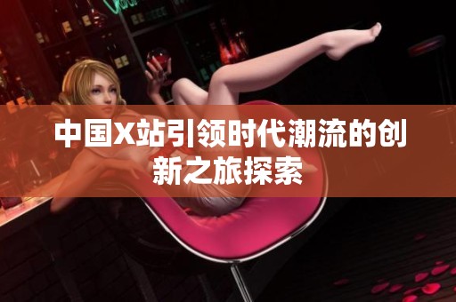 中国X站引领时代潮流的创新之旅探索