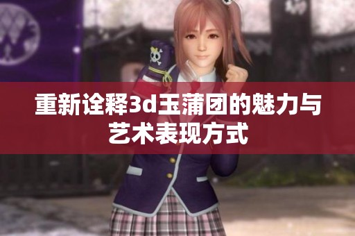 重新诠释3d玉蒲团的魅力与艺术表现方式
