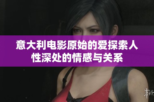 意大利电影原始的爱探索人性深处的情感与关系