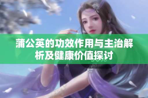 蒲公英的功效作用与主治解析及健康价值探讨
