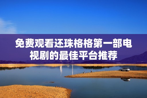 免费观看还珠格格第一部电视剧的最佳平台推荐