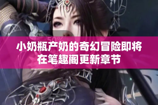 小奶瓶产奶的奇幻冒险即将在笔趣阁更新章节