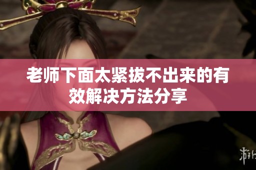 老师下面太紧拔不出来的有效解决方法分享