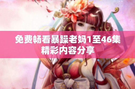 免费畅看暴躁老妈1至46集精彩内容分享