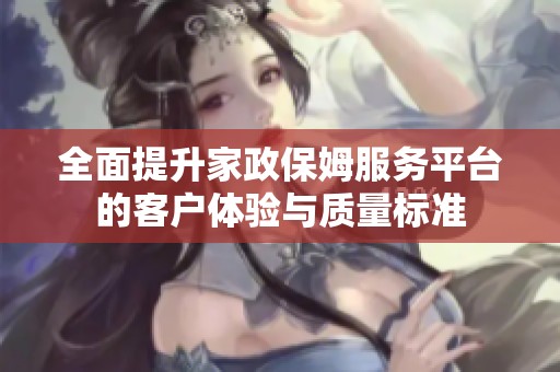 全面提升家政保姆服务平台的客户体验与质量标准