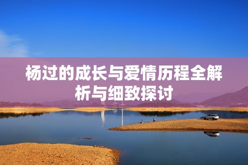 杨过的成长与爱情历程全解析与细致探讨