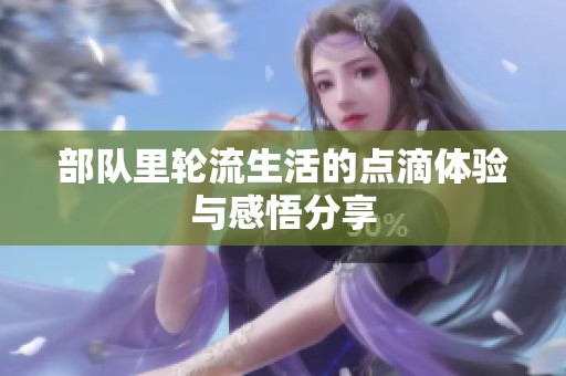 部队里轮流生活的点滴体验与感悟分享