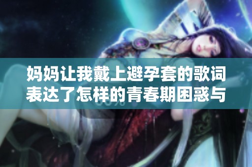 妈妈让我戴上避孕套的歌词表达了怎样的青春期困惑与成长