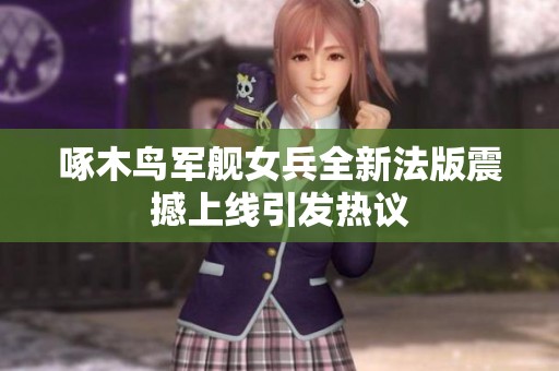 啄木鸟军舰女兵全新法版震撼上线引发热议