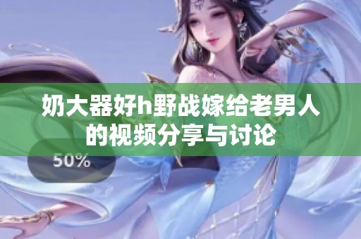 奶大器好h野战嫁给老男人的视频分享与讨论