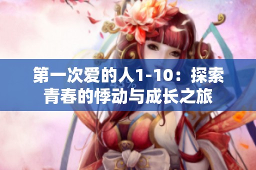 第一次爱的人1-10：探索青春的悸动与成长之旅